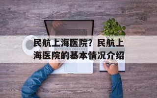 民航上海医院？民航上海医院的基本情况介绍