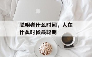 聪明者什么时间，人在什么时候最聪明