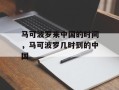 马可波罗来中国的时间，马可波罗几时到的中国