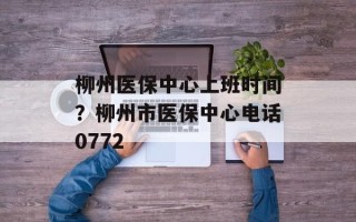 柳州医保中心上班时间？柳州市医保中心电话0772