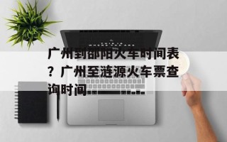 广州到邵阳火车时间表？广州至涟源火车票查询时间