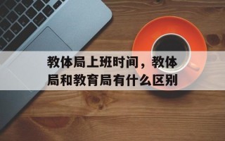 教体局上班时间，教体局和教育局有什么区别