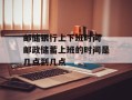 邮储银行上下班时间 邮政储蓄上班的时间是几点到几点