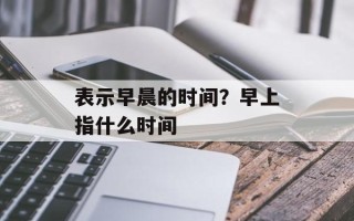 表示早晨的时间？早上指什么时间