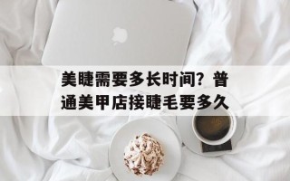 美睫需要多长时间？普通美甲店接睫毛要多久