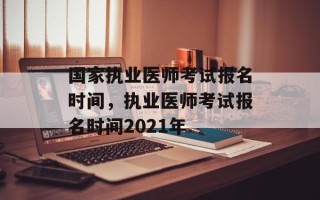 国家执业医师考试报名时间，执业医师考试报名时间2021年