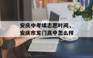 安庆中考填志愿时间，安庆市龙门高中怎么样