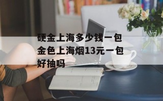 硬金上海多少钱一包 金色上海烟13元一包好抽吗