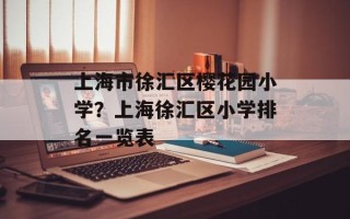 上海市徐汇区樱花园小学？上海徐汇区小学排名一览表