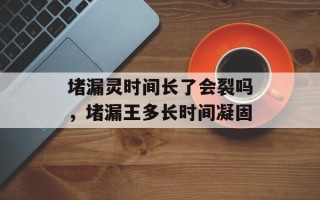 堵漏灵时间长了会裂吗，堵漏王多长时间凝固