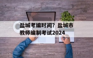 盐城考编时间？盐城市教师编制考试2024