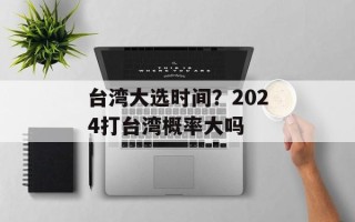 台湾大选时间？2024打台湾概率大吗