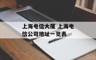 上海电信大厦 上海电信公司地址一览表