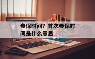参保时间？首次参保时间是什么意思