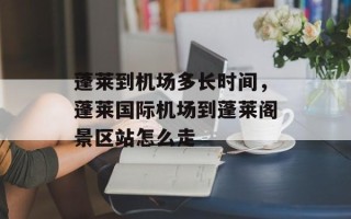 蓬莱到机场多长时间，蓬莱国际机场到蓬莱阁景区站怎么走