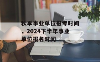 秋季事业单位报考时间，2024下半年事业单位报名时间