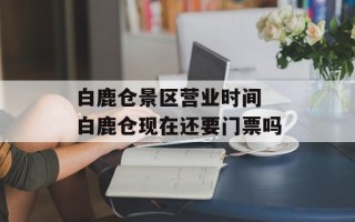 白鹿仓景区营业时间 白鹿仓现在还要门票吗