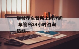 攀枝花车管所上班时间 车管所24小时咨询热线
