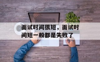 面试时间很短，面试时间短一般都是失败了