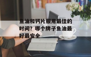 鱼油和钙片服用最佳的时间？哪个牌子鱼油最好最安全