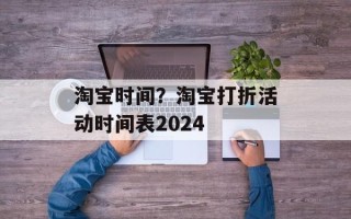 淘宝时间？淘宝打折活动时间表2024