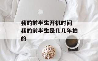 我的前半生开机时间 我的前半生是几几年拍的