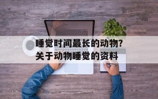 睡觉时间最长的动物？关于动物睡觉的资料