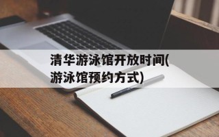 清华游泳馆开放时间(游泳馆预约方式)
