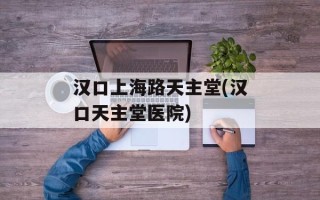 汉口上海路天主堂(汉口天主堂医院)