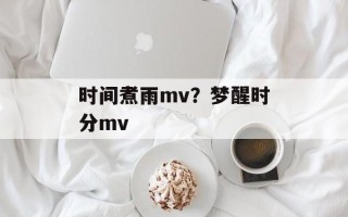 时间煮雨mv？梦醒时分mv