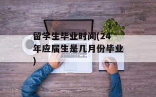 留学生毕业时间(24年应届生是几月份毕业)