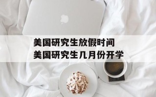 美国研究生放假时间 美国研究生几月份开学