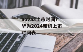 nova3上市时间？华为2024新机上市时间表