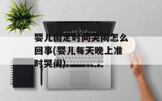 婴儿固定时间哭闹怎么回事(婴儿每天晚上准时哭闹)