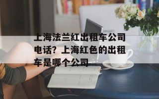 上海法兰红出租车公司电话？上海红色的出租车是哪个公司