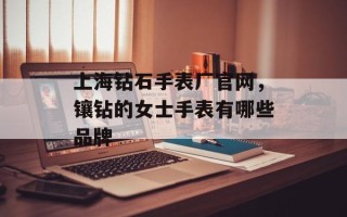 上海钻石手表厂官网，镶钻的女士手表有哪些品牌