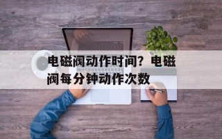 电磁阀动作时间？电磁阀每分钟动作次数