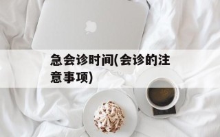 急会诊时间(会诊的注意事项)