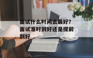 面试什么时间去最好？面试准时到好还是提前到好