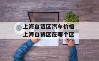 上海自贸区汽车价格 上海自贸区在哪个区