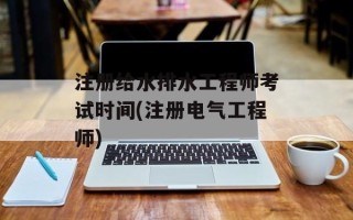 注册给水排水工程师考试时间(注册电气工程师)
