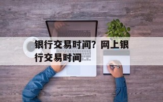 银行交易时间？网上银行交易时间