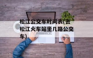 松江公交车时间表(去松江火车站坐几路公交车)