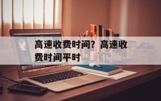 高速收费时间？高速收费时间平时