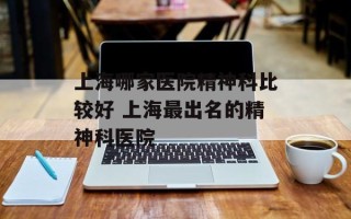 上海哪家医院精神科比较好 上海最出名的精神科医院