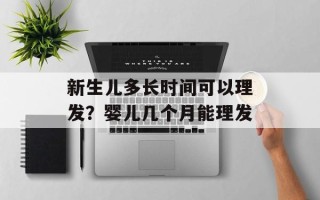 新生儿多长时间可以理发？婴儿几个月能理发
