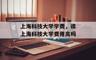 上海科技大学学费，读上海科技大学费用高吗