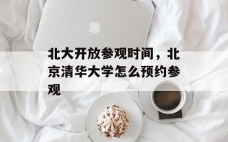 北大开放参观时间，北京清华大学怎么预约参观