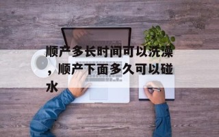 顺产多长时间可以洗澡，顺产下面多久可以碰水