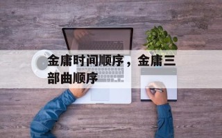 金庸时间顺序，金庸三部曲顺序
